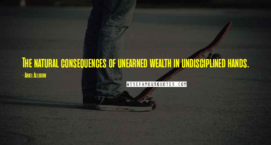 Ariel Allison Quotes: The natural consequences of unearned wealth in undisciplined hands.