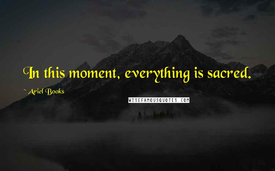 Ariel Books Quotes: In this moment, everything is sacred.