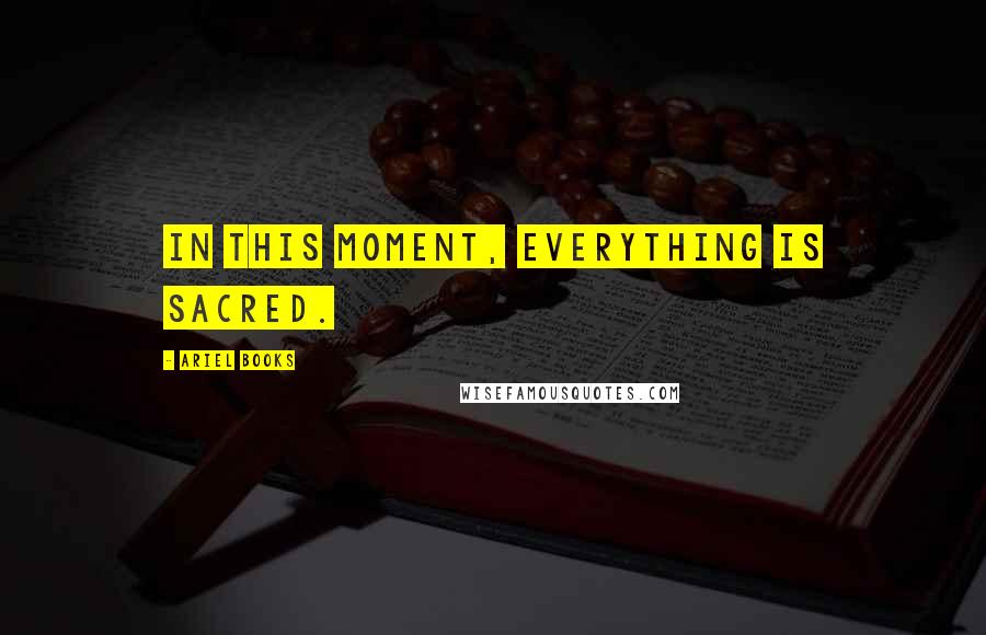 Ariel Books Quotes: In this moment, everything is sacred.