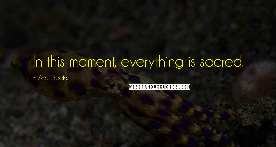 Ariel Books Quotes: In this moment, everything is sacred.