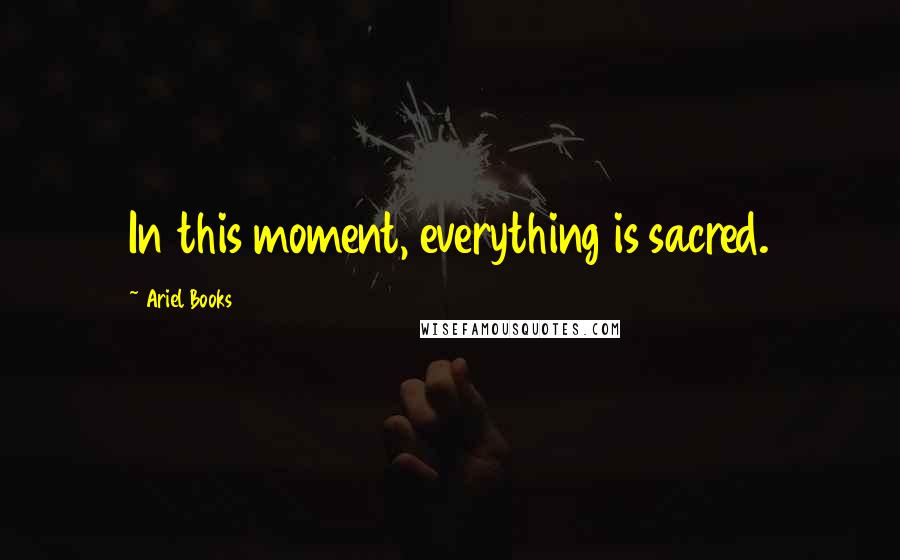 Ariel Books Quotes: In this moment, everything is sacred.