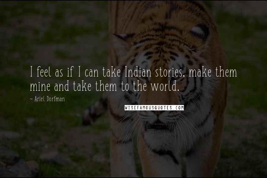 Ariel Dorfman Quotes: I feel as if I can take Indian stories, make them mine and take them to the world.
