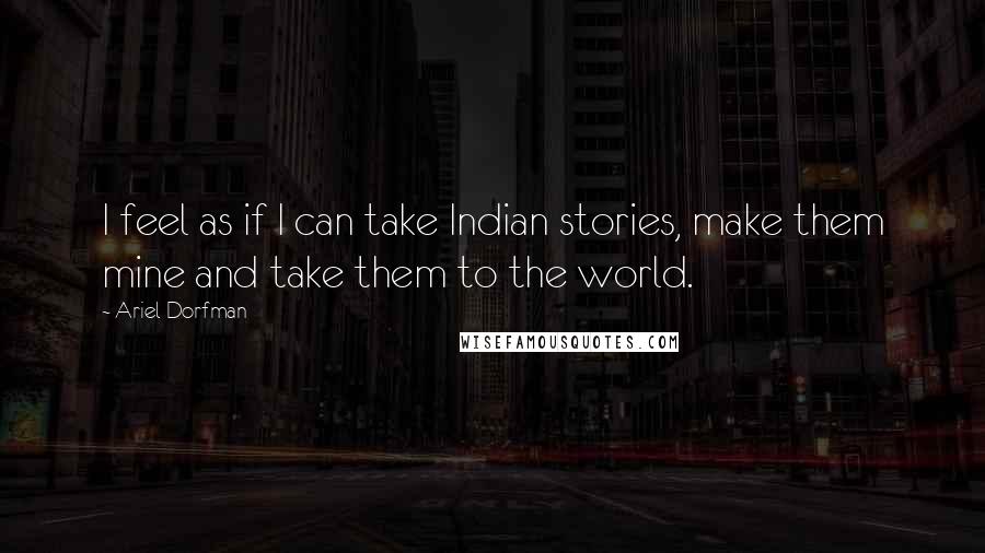 Ariel Dorfman Quotes: I feel as if I can take Indian stories, make them mine and take them to the world.