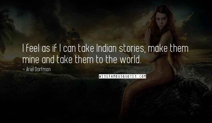 Ariel Dorfman Quotes: I feel as if I can take Indian stories, make them mine and take them to the world.