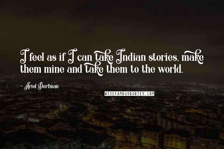 Ariel Dorfman Quotes: I feel as if I can take Indian stories, make them mine and take them to the world.