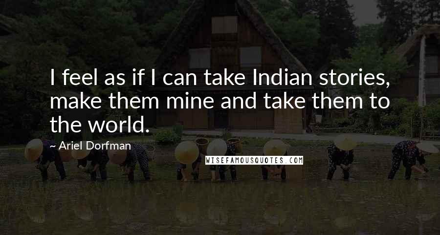 Ariel Dorfman Quotes: I feel as if I can take Indian stories, make them mine and take them to the world.