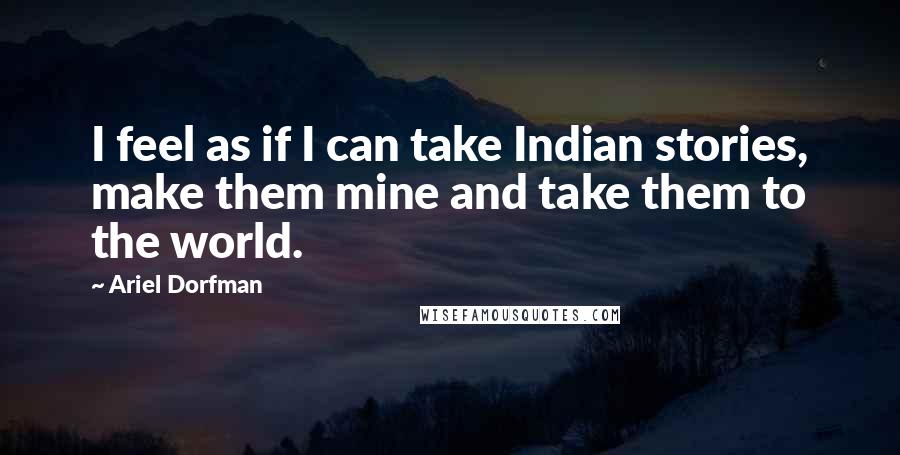 Ariel Dorfman Quotes: I feel as if I can take Indian stories, make them mine and take them to the world.