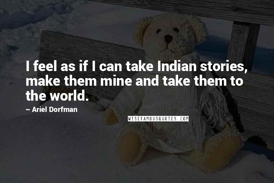 Ariel Dorfman Quotes: I feel as if I can take Indian stories, make them mine and take them to the world.