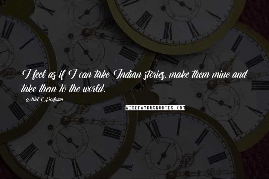 Ariel Dorfman Quotes: I feel as if I can take Indian stories, make them mine and take them to the world.