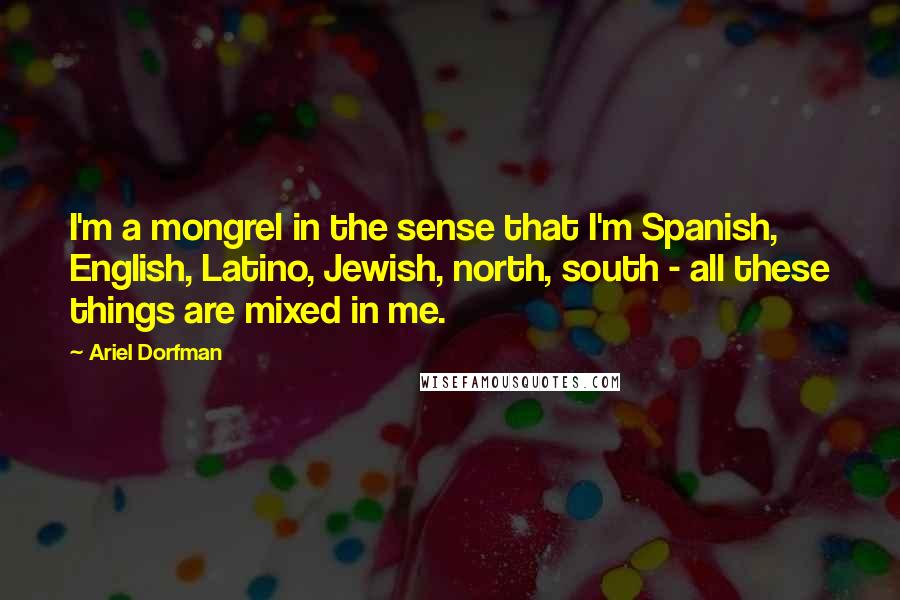 Ariel Dorfman Quotes: I'm a mongrel in the sense that I'm Spanish, English, Latino, Jewish, north, south - all these things are mixed in me.