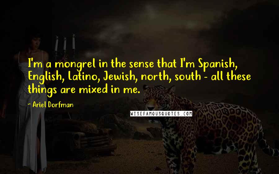 Ariel Dorfman Quotes: I'm a mongrel in the sense that I'm Spanish, English, Latino, Jewish, north, south - all these things are mixed in me.