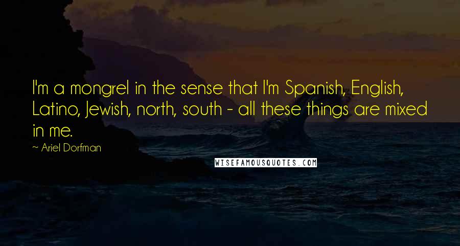 Ariel Dorfman Quotes: I'm a mongrel in the sense that I'm Spanish, English, Latino, Jewish, north, south - all these things are mixed in me.