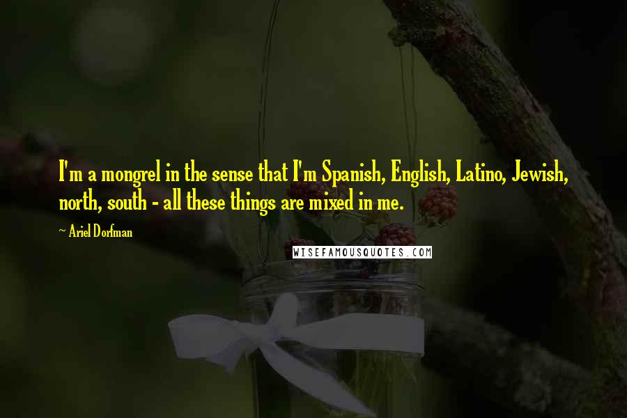 Ariel Dorfman Quotes: I'm a mongrel in the sense that I'm Spanish, English, Latino, Jewish, north, south - all these things are mixed in me.