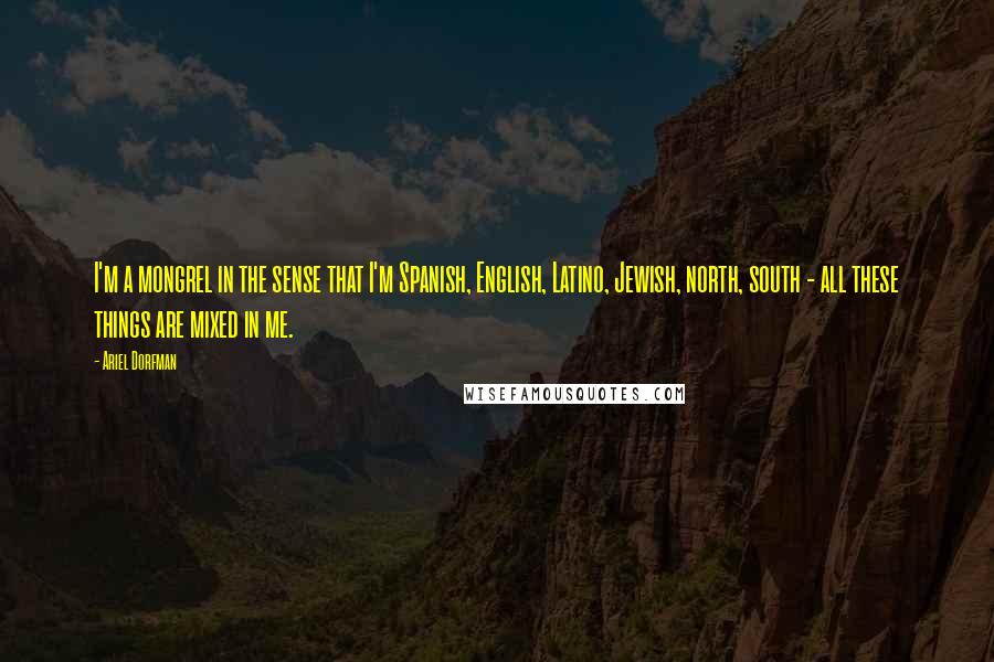 Ariel Dorfman Quotes: I'm a mongrel in the sense that I'm Spanish, English, Latino, Jewish, north, south - all these things are mixed in me.