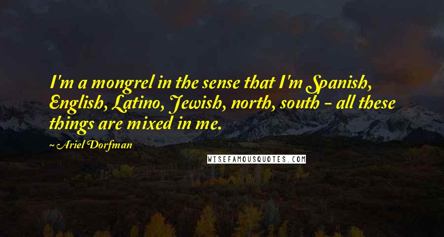 Ariel Dorfman Quotes: I'm a mongrel in the sense that I'm Spanish, English, Latino, Jewish, north, south - all these things are mixed in me.