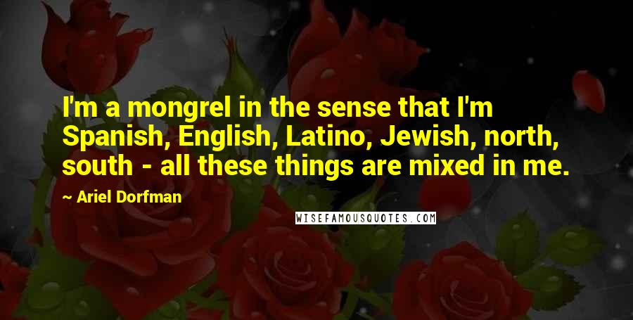 Ariel Dorfman Quotes: I'm a mongrel in the sense that I'm Spanish, English, Latino, Jewish, north, south - all these things are mixed in me.