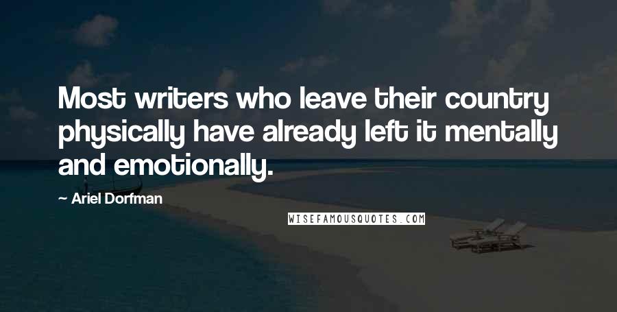 Ariel Dorfman Quotes: Most writers who leave their country physically have already left it mentally and emotionally.