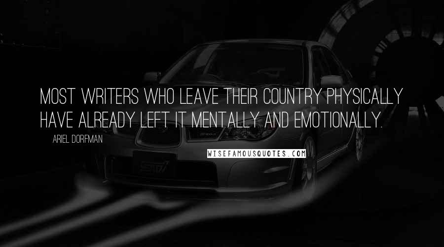 Ariel Dorfman Quotes: Most writers who leave their country physically have already left it mentally and emotionally.