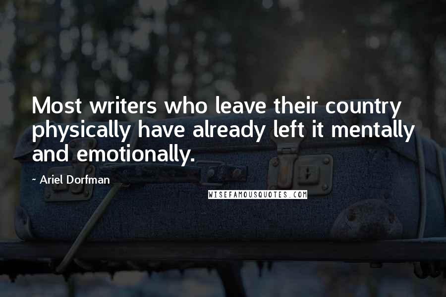 Ariel Dorfman Quotes: Most writers who leave their country physically have already left it mentally and emotionally.