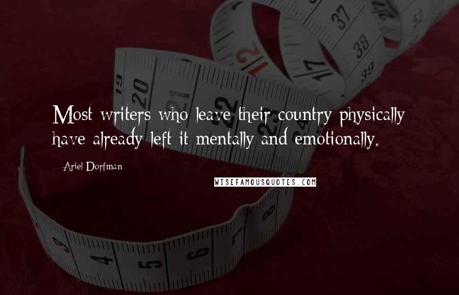 Ariel Dorfman Quotes: Most writers who leave their country physically have already left it mentally and emotionally.