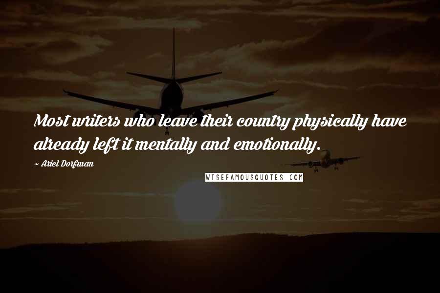 Ariel Dorfman Quotes: Most writers who leave their country physically have already left it mentally and emotionally.