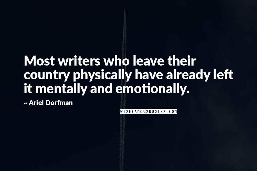 Ariel Dorfman Quotes: Most writers who leave their country physically have already left it mentally and emotionally.