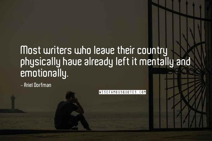 Ariel Dorfman Quotes: Most writers who leave their country physically have already left it mentally and emotionally.