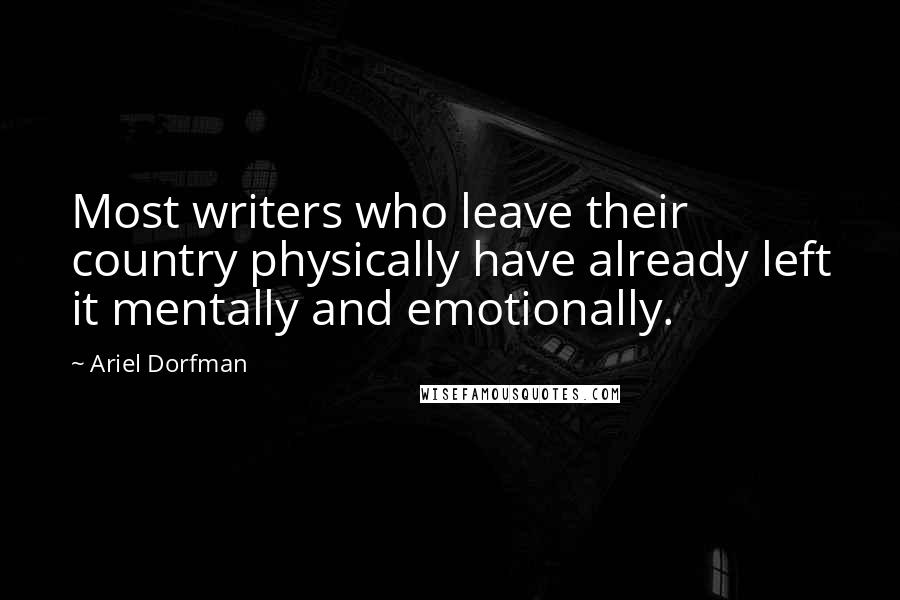 Ariel Dorfman Quotes: Most writers who leave their country physically have already left it mentally and emotionally.