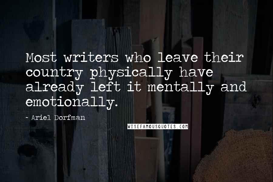 Ariel Dorfman Quotes: Most writers who leave their country physically have already left it mentally and emotionally.