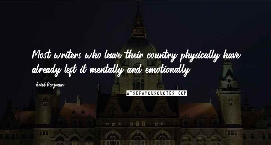 Ariel Dorfman Quotes: Most writers who leave their country physically have already left it mentally and emotionally.