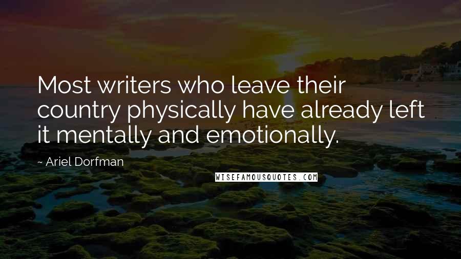 Ariel Dorfman Quotes: Most writers who leave their country physically have already left it mentally and emotionally.