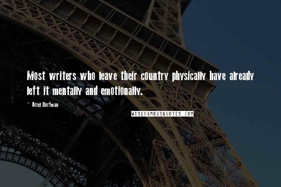 Ariel Dorfman Quotes: Most writers who leave their country physically have already left it mentally and emotionally.