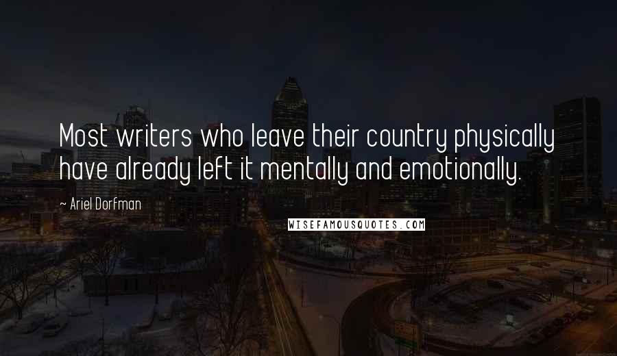 Ariel Dorfman Quotes: Most writers who leave their country physically have already left it mentally and emotionally.