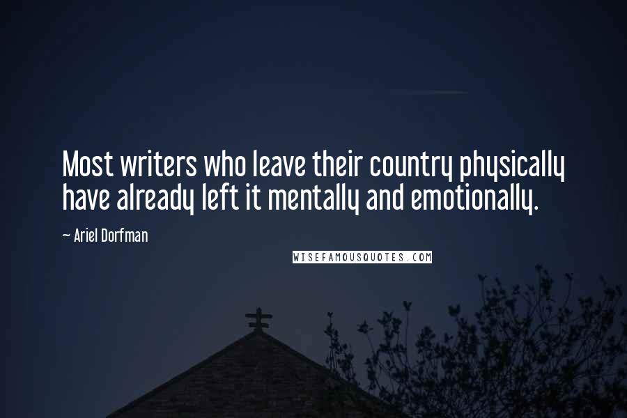 Ariel Dorfman Quotes: Most writers who leave their country physically have already left it mentally and emotionally.