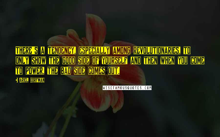 Ariel Dorfman Quotes: There's a tendency, especially among revolutionaries, to only show the good side of yourself and then when you come to power, the bad side comes out.