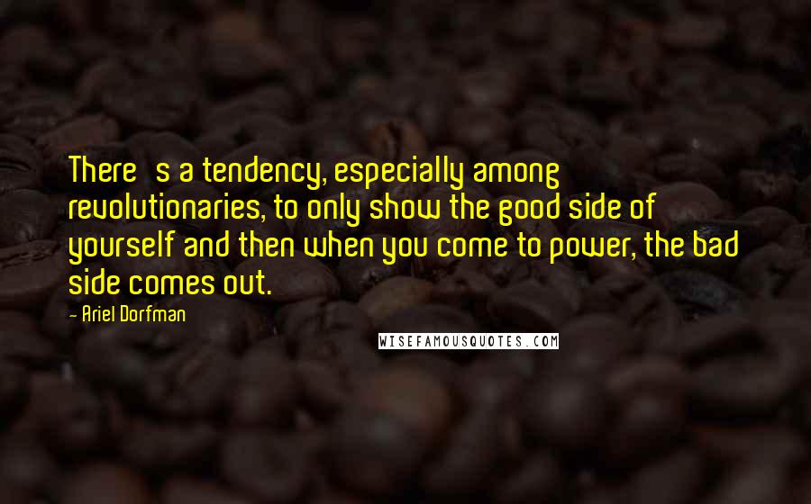 Ariel Dorfman Quotes: There's a tendency, especially among revolutionaries, to only show the good side of yourself and then when you come to power, the bad side comes out.
