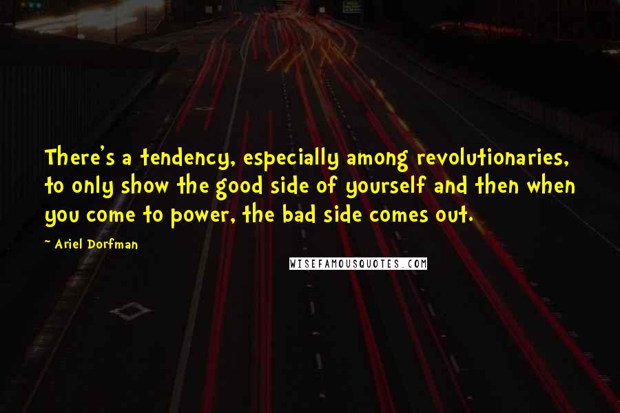 Ariel Dorfman Quotes: There's a tendency, especially among revolutionaries, to only show the good side of yourself and then when you come to power, the bad side comes out.