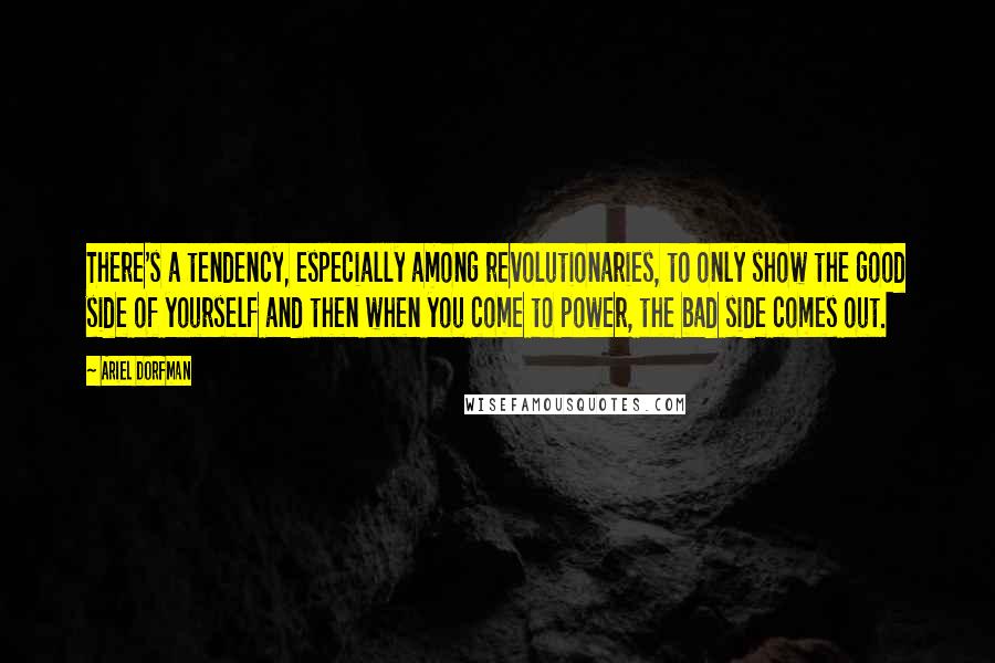 Ariel Dorfman Quotes: There's a tendency, especially among revolutionaries, to only show the good side of yourself and then when you come to power, the bad side comes out.