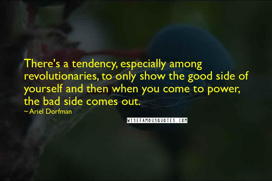 Ariel Dorfman Quotes: There's a tendency, especially among revolutionaries, to only show the good side of yourself and then when you come to power, the bad side comes out.