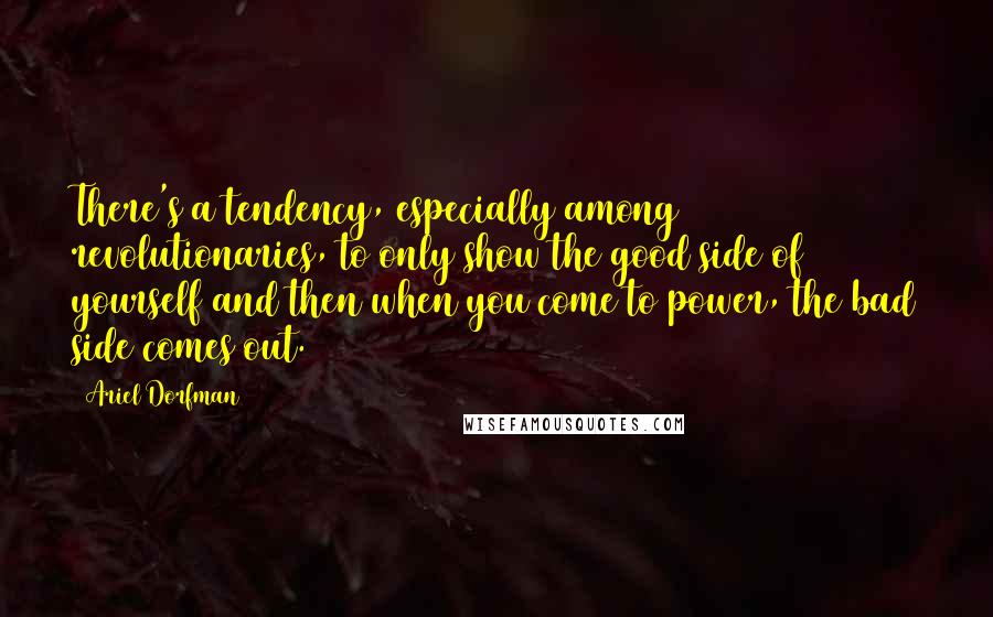 Ariel Dorfman Quotes: There's a tendency, especially among revolutionaries, to only show the good side of yourself and then when you come to power, the bad side comes out.