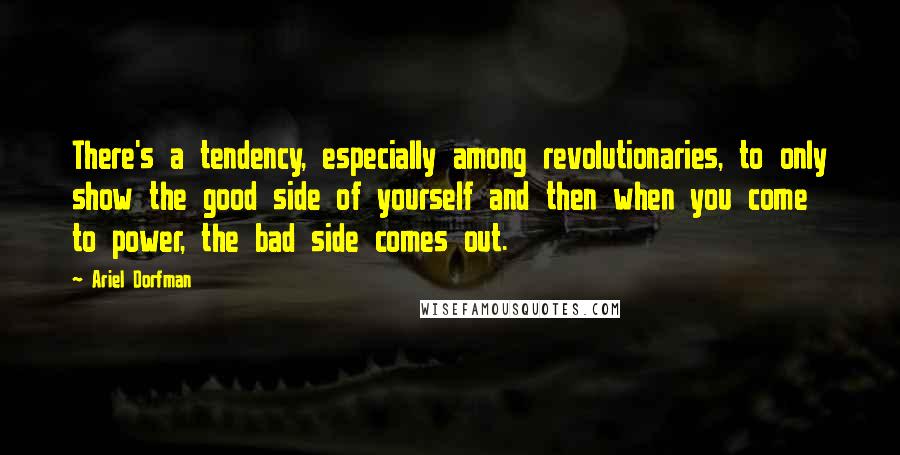 Ariel Dorfman Quotes: There's a tendency, especially among revolutionaries, to only show the good side of yourself and then when you come to power, the bad side comes out.