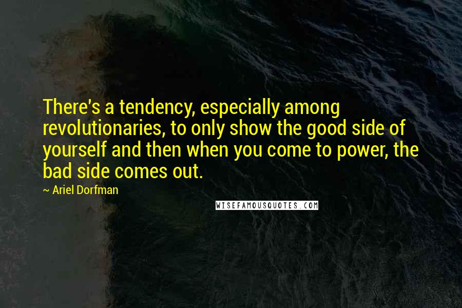 Ariel Dorfman Quotes: There's a tendency, especially among revolutionaries, to only show the good side of yourself and then when you come to power, the bad side comes out.