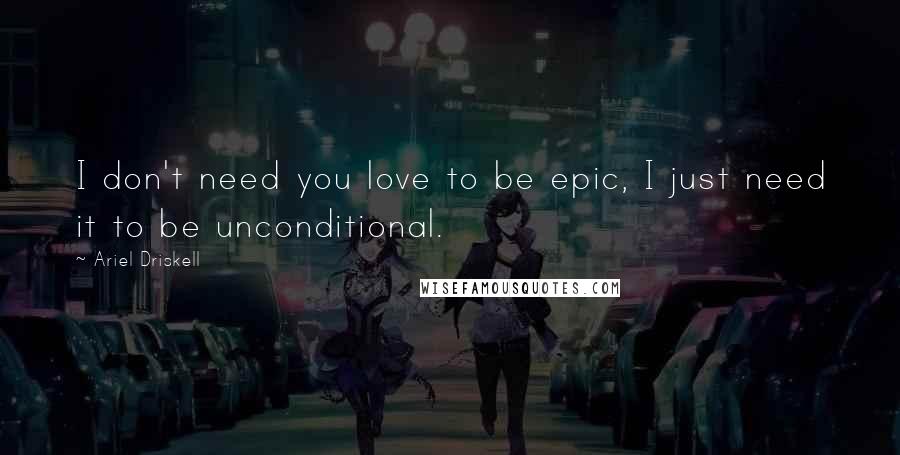 Ariel Driskell Quotes: I don't need you love to be epic, I just need it to be unconditional.