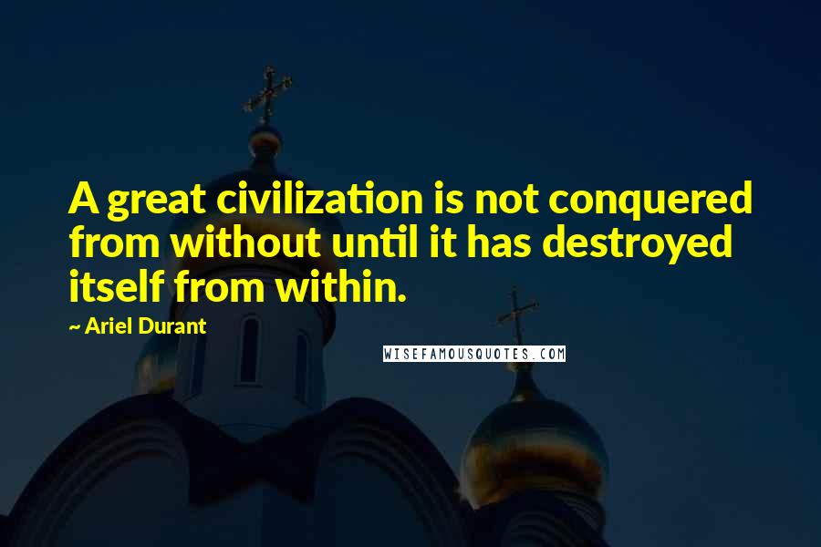 Ariel Durant Quotes: A great civilization is not conquered from without until it has destroyed itself from within.