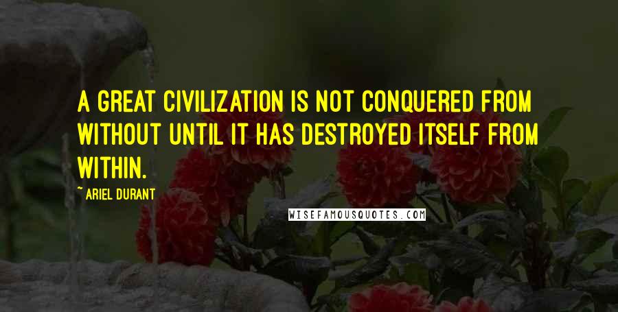 Ariel Durant Quotes: A great civilization is not conquered from without until it has destroyed itself from within.
