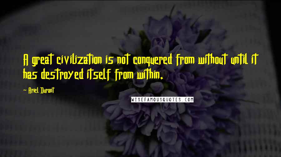 Ariel Durant Quotes: A great civilization is not conquered from without until it has destroyed itself from within.