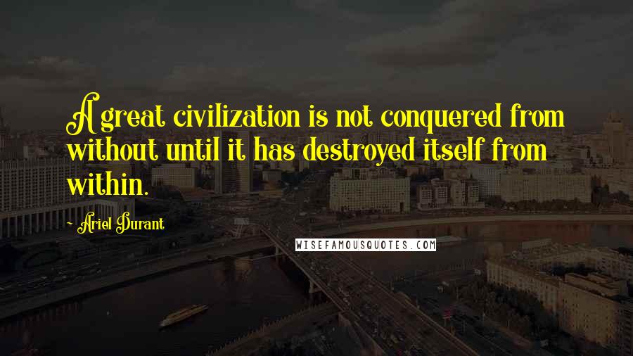 Ariel Durant Quotes: A great civilization is not conquered from without until it has destroyed itself from within.