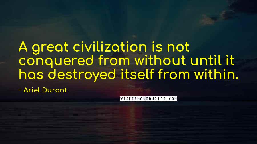 Ariel Durant Quotes: A great civilization is not conquered from without until it has destroyed itself from within.