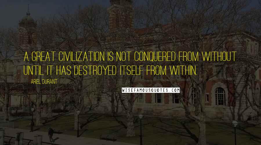 Ariel Durant Quotes: A great civilization is not conquered from without until it has destroyed itself from within.