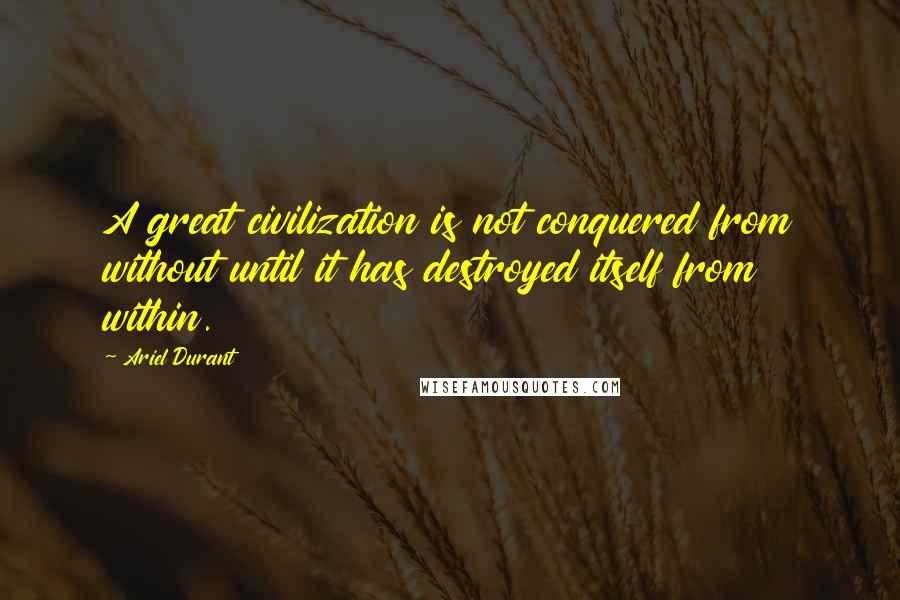 Ariel Durant Quotes: A great civilization is not conquered from without until it has destroyed itself from within.